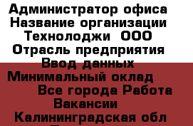 Администратор офиса › Название организации ­ Технолоджи, ООО › Отрасль предприятия ­ Ввод данных › Минимальный оклад ­ 19 000 - Все города Работа » Вакансии   . Калининградская обл.,Приморск г.